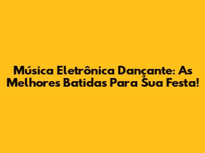 Música Eletrônica Dançante: As Melhores Batidas Para Sua Festa!
