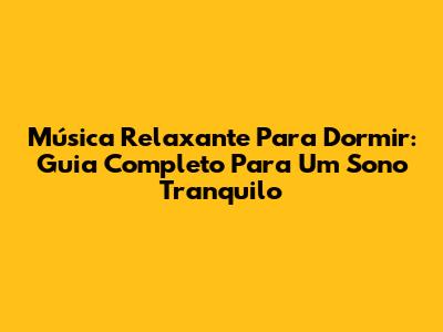 Música Relaxante Para Dormir: Guia Completo Para Um Sono Tranquilo
