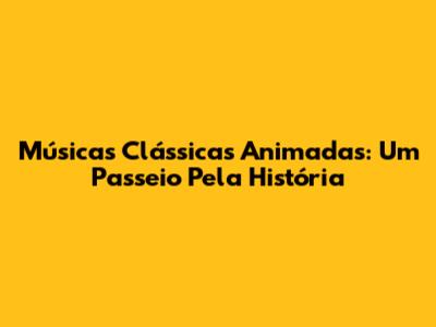 Músicas Clássicas Animadas: Um Passeio Pela História