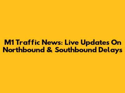 M1 Traffic News: Live Updates On Northbound & Southbound Delays