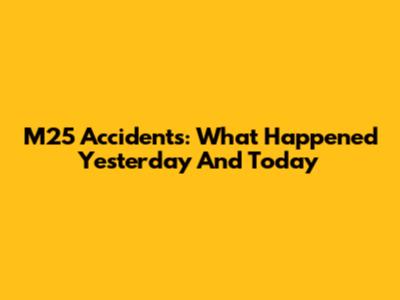 M25 Accidents: What Happened Yesterday And Today