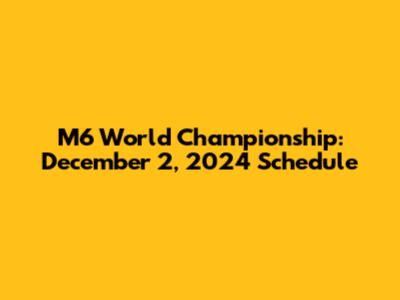 M6 World Championship: December 2, 2024 Schedule