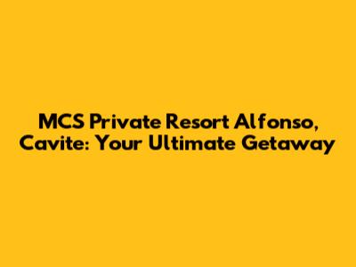 MCS Private Resort Alfonso, Cavite: Your Ultimate Getaway