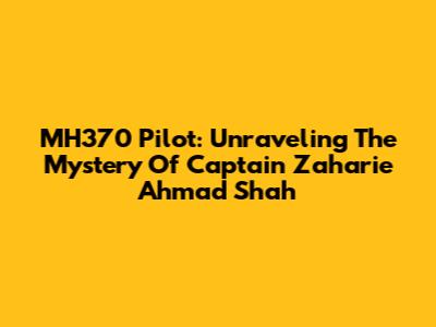 MH370 Pilot: Unraveling The Mystery Of Captain Zaharie Ahmad Shah