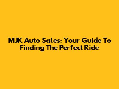 MJK Auto Sales: Your Guide To Finding The Perfect Ride