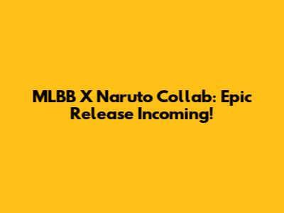 MLBB X Naruto Collab: Epic Release Incoming!