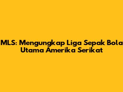 MLS: Mengungkap Liga Sepak Bola Utama Amerika Serikat