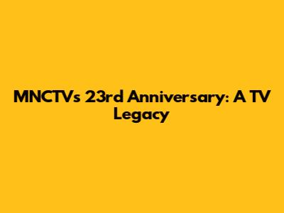 MNCTV's 23rd Anniversary: A TV Legacy