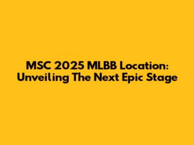 MSC 2025 MLBB Location: Unveiling The Next Epic Stage