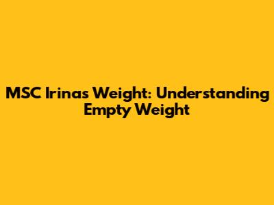 MSC Irina's Weight: Understanding Empty Weight