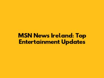 MSN News Ireland: Top Entertainment Updates