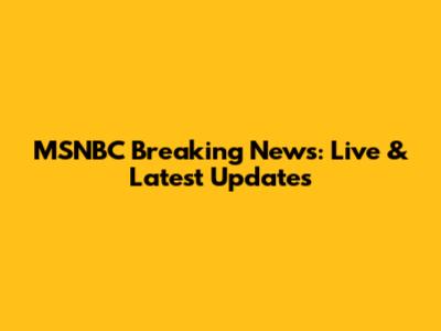 MSNBC Breaking News: Live & Latest Updates