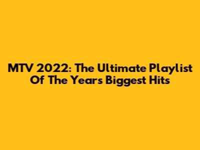 MTV 2022: The Ultimate Playlist Of The Year's Biggest Hits
