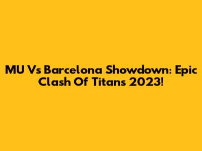 MU Vs Barcelona Showdown: Epic Clash Of Titans 2023!