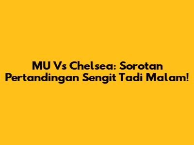 MU Vs Chelsea: Sorotan Pertandingan Sengit Tadi Malam!