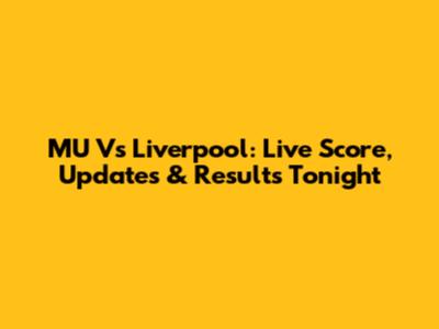 MU Vs Liverpool: Live Score, Updates & Results Tonight