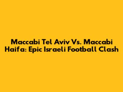 Maccabi Tel Aviv Vs. Maccabi Haifa: Epic Israeli Football Clash