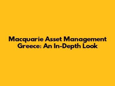 Macquarie Asset Management Greece: An In-Depth Look