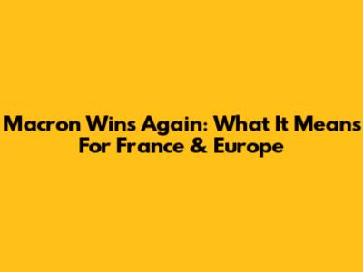 Macron Wins Again: What It Means For France & Europe