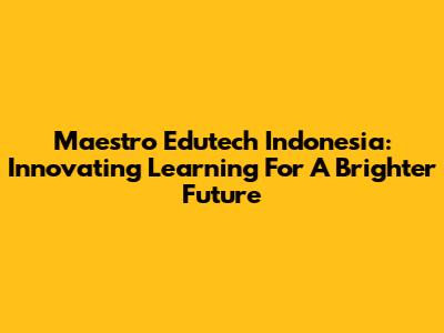 Maestro Edutech Indonesia: Innovating Learning For A Brighter Future