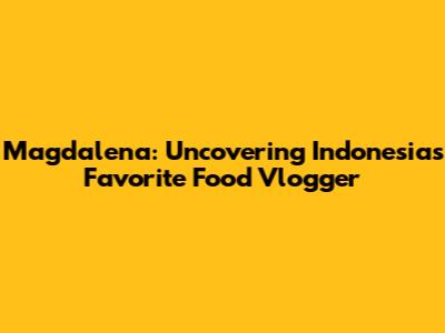 Magdalena: Uncovering Indonesia's Favorite Food Vlogger