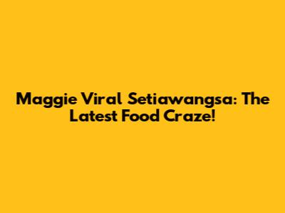 Maggie Viral Setiawangsa: The Latest Food Craze!