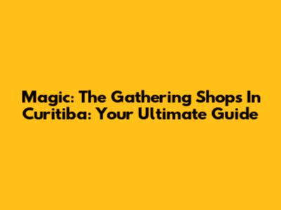 Magic: The Gathering Shops In Curitiba: Your Ultimate Guide