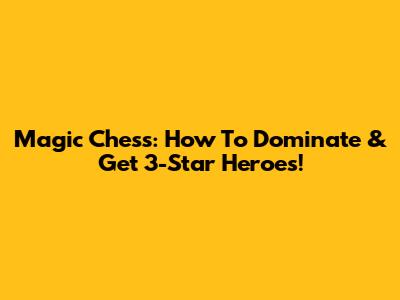 Magic Chess: How To Dominate & Get 3-Star Heroes!
