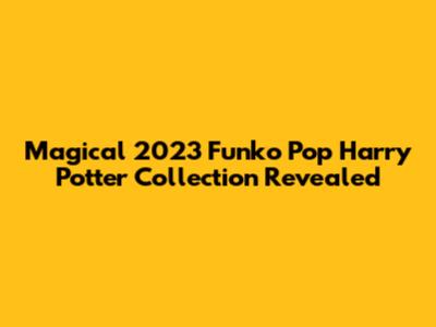 Magical 2023 Funko Pop Harry Potter Collection Revealed