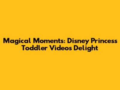 Magical Moments: Disney Princess Toddler Videos Delight