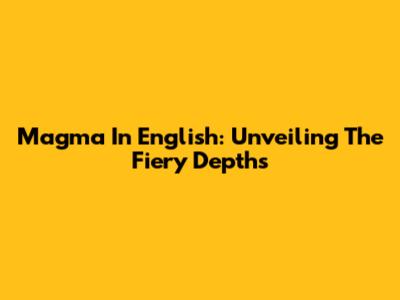 Magma In English: Unveiling The Fiery Depths
