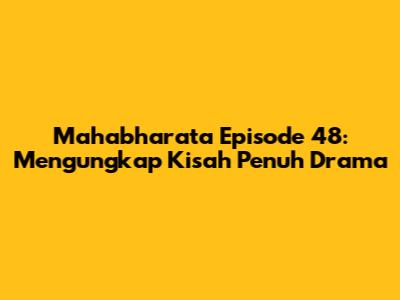 Mahabharata Episode 48: Mengungkap Kisah Penuh Drama