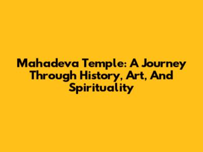 Mahadeva Temple: A Journey Through History, Art, And Spirituality