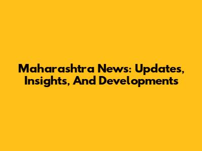 Maharashtra News: Updates, Insights, And Developments