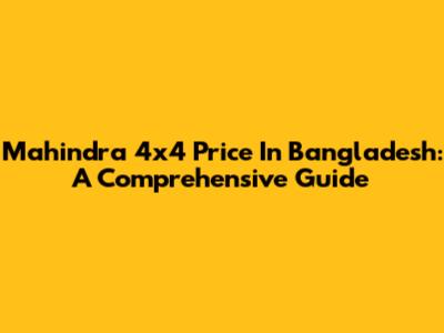 Mahindra 4x4 Price In Bangladesh: A Comprehensive Guide