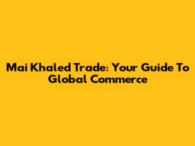 Mai Khaled Trade: Your Guide To Global Commerce