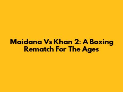 Maidana Vs Khan 2: A Boxing Rematch For The Ages