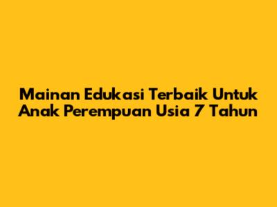 Mainan Edukasi Terbaik Untuk Anak Perempuan Usia 7 Tahun