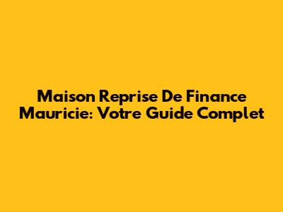 Maison Reprise De Finance Mauricie: Votre Guide Complet
