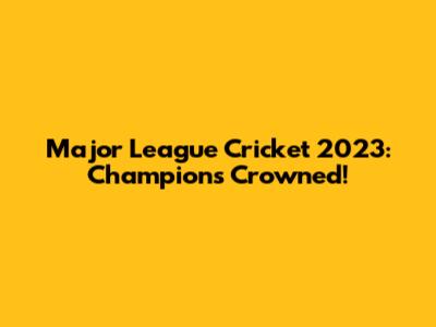 Major League Cricket 2023: Champions Crowned!