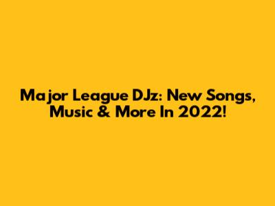 Major League DJz: New Songs, Music & More In 2022!