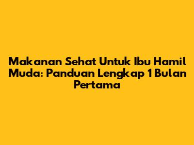 Makanan Sehat Untuk Ibu Hamil Muda: Panduan Lengkap 1 Bulan Pertama
