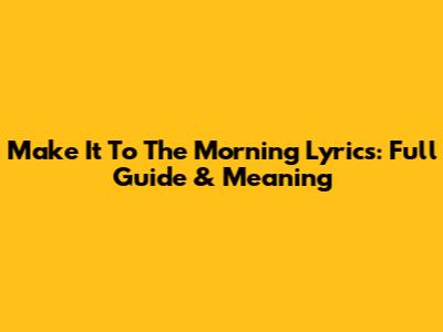 Make It To The Morning Lyrics: Full Guide & Meaning