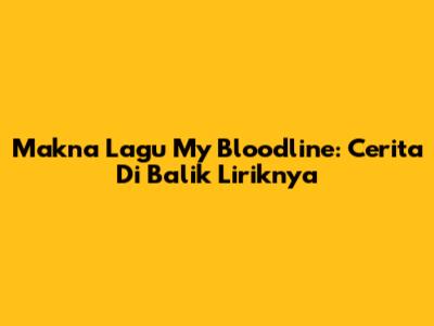 Makna Lagu My Bloodline: Cerita Di Balik Liriknya