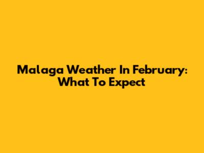 Malaga Weather In February: What To Expect