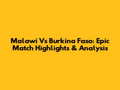 Malawi Vs Burkina Faso: Epic Match Highlights & Analysis