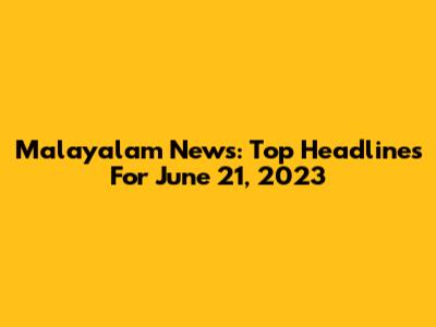 Malayalam News: Top Headlines For June 21, 2023