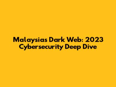 Malaysia's Dark Web: 2023 Cybersecurity Deep Dive
