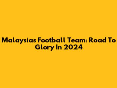Malaysia's Football Team: Road To Glory In 2024