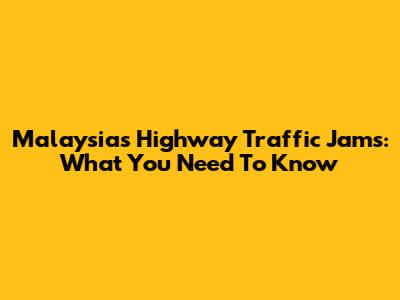 Malaysia's Highway Traffic Jams: What You Need To Know